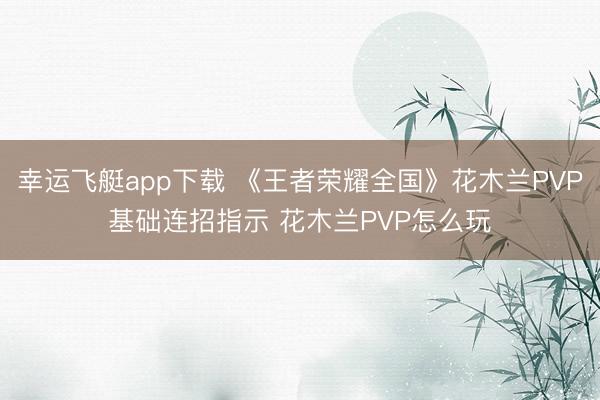 幸运飞艇app下载 《王者荣耀全国》花木兰PVP基础连招指示 花木兰PVP怎么玩
