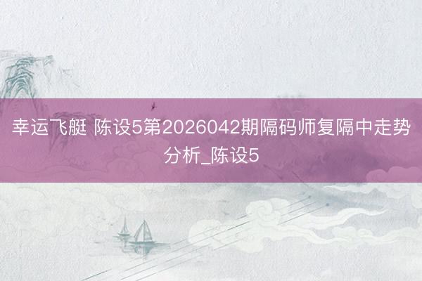 幸运飞艇 陈设5第2026042期隔码师复隔中走势分析_陈设5