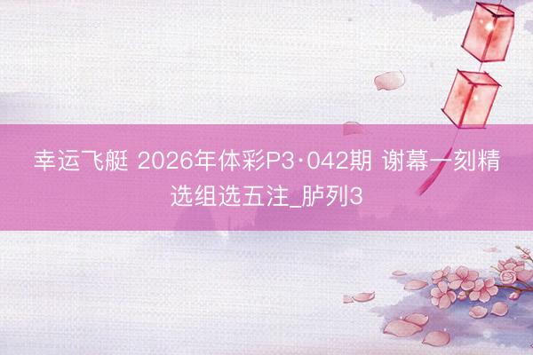 幸运飞艇 2026年体彩P3·042期 谢幕一刻精选组选五注_胪列3