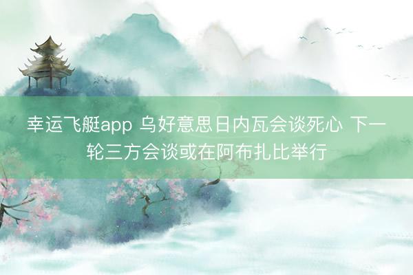 幸运飞艇app 乌好意思日内瓦会谈死心 下一轮三方会谈或在阿布扎比举行