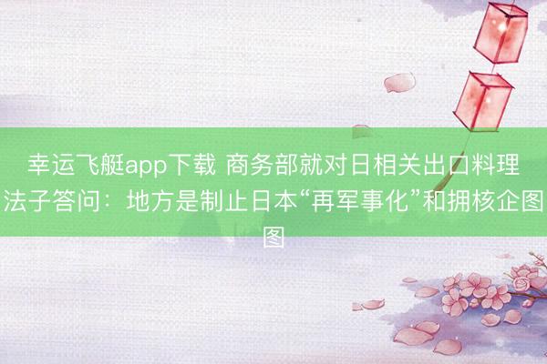 幸运飞艇app下载 商务部就对日相关出口料理法子答问:地方是制止日本“再军事化”和拥核企图