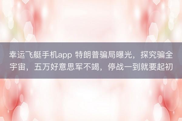 幸运飞艇手机app 特朗普骗局曝光，探究骗全宇宙，五万好意思军不竭，停战一到就要起初