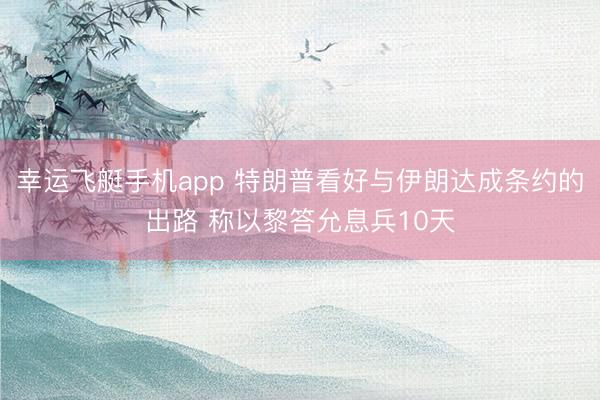 幸运飞艇手机app 特朗普看好与伊朗达成条约的出路 称以黎答允息兵10天