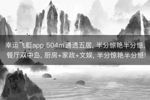 幸运飞艇app 504㎡通透五居， 半分惊艳半分憾， 餐厅双中岛， 厨房+家政+文娱， 半分惊艳半分憾!
