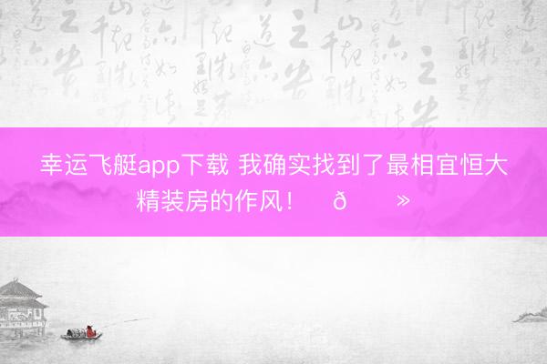 幸运飞艇app下载 我确实找到了最相宜恒大精装房的作风！✌🏻