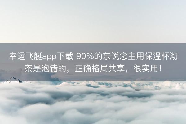 幸运飞艇app下载 90%的东说念主用保温杯沏茶是泡错的，正确格局共享，很实用！