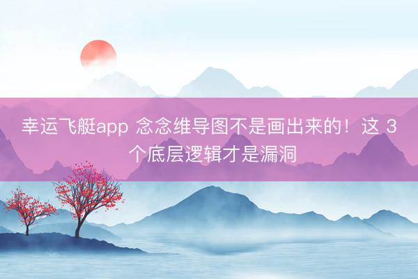 幸运飞艇app 念念维导图不是画出来的！这 3 个底层逻辑才是漏洞