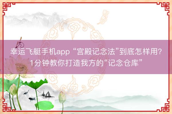 幸运飞艇手机app “宫殿记念法”到底怎样用？1分钟教你打造我方的“记念仓库”