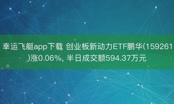 幸运飞艇app下载 创业板新动力ETF鹏华(159261)涨0.06%， 半日成交额594.37万元