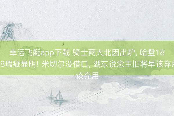 幸运飞艇app下载 骑士两大北因出炉， 哈登18+8瑕疵显明! 米切尔没借口， 湖东说念主旧将早该弃用