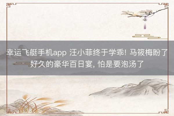 幸运飞艇手机app 汪小菲终于学乖! 马筱梅盼了好久的豪华百日宴， 怕是要泡汤了