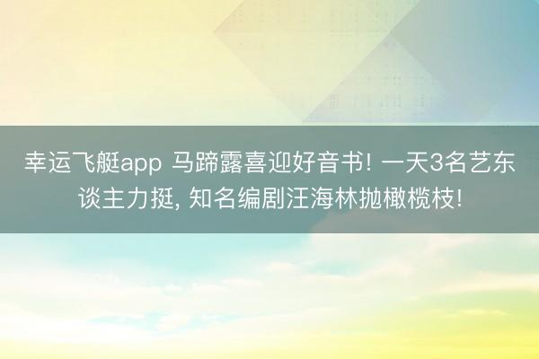 幸运飞艇app 马蹄露喜迎好音书! 一天3名艺东谈主力挺， 知名编剧汪海林抛橄榄枝!