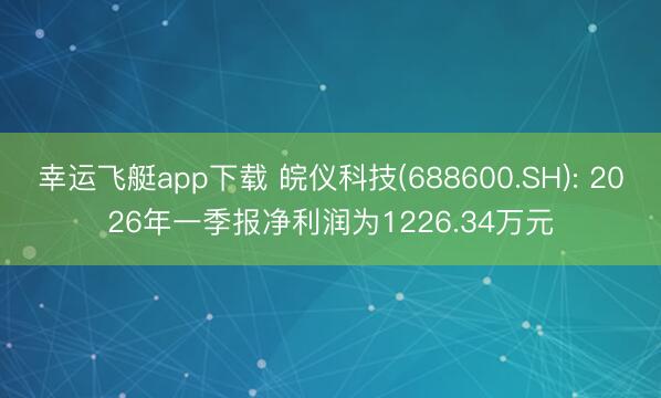 幸运飞艇app下载 皖仪科技(688600.SH): 2026年一季报净利润为1226.34万元