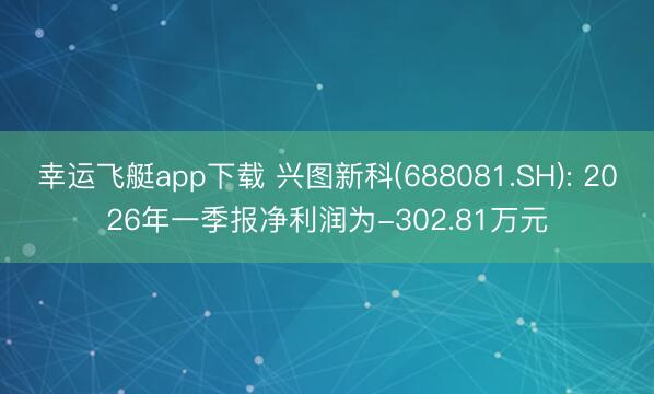 幸运飞艇app下载 兴图新科(688081.SH): 2026年一季报净利润为-302.81万元