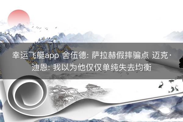 幸运飞艇app 舍伍德: 萨拉赫假摔骗点 迈克·迪恩: 我以为他仅仅单纯失去均衡