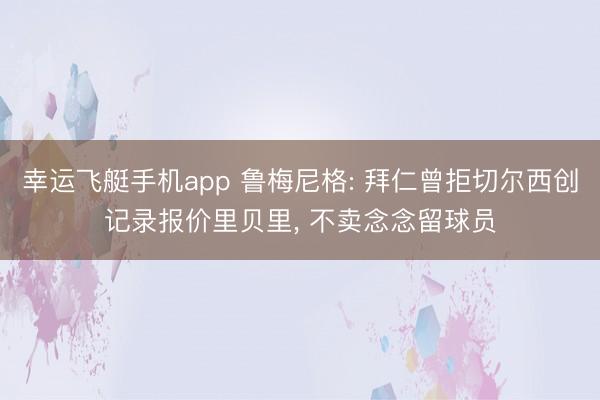 幸运飞艇手机app 鲁梅尼格: 拜仁曾拒切尔西创记录报价里贝里， 不卖念念留球员