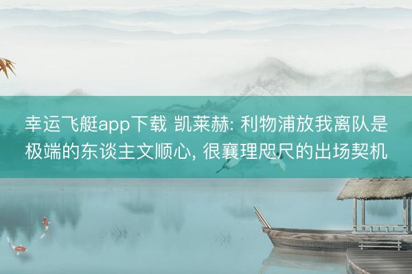 幸运飞艇app下载 凯莱赫: 利物浦放我离队是极端的东谈主文顺心， 很襄理咫尺的出场契机