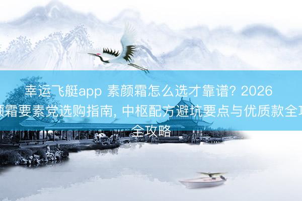 幸运飞艇app 素颜霜怎么选才靠谱? 2026 素颜霜要素党选购指南， 中枢配方避坑要点与优质款全攻略