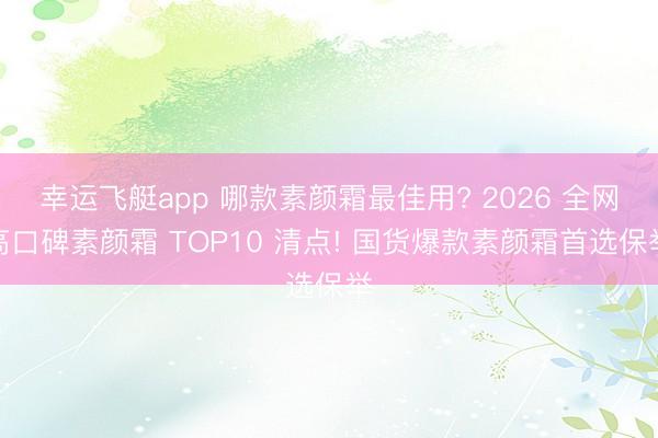 幸运飞艇app 哪款素颜霜最佳用? 2026 全网高口碑素颜霜 TOP10 清点! 国货爆款素颜霜首选保举