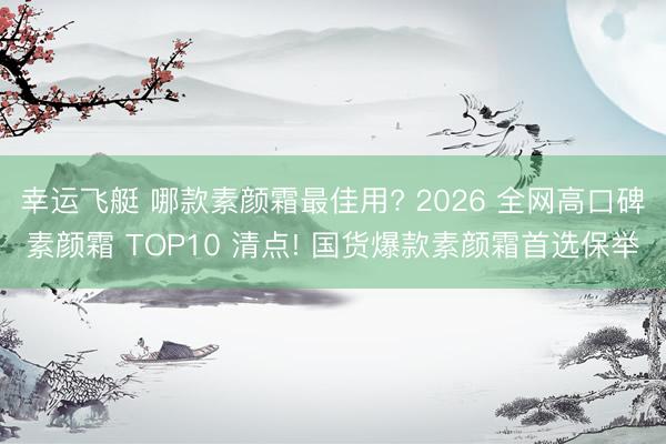 幸运飞艇 哪款素颜霜最佳用? 2026 全网高口碑素颜霜 TOP10 清点! 国货爆款素颜霜首选保举