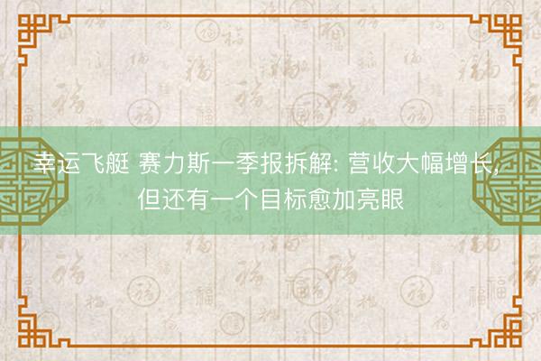 幸运飞艇 赛力斯一季报拆解: 营收大幅增长， 但还有一个目标愈加亮眼