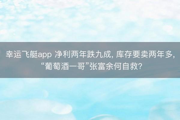 幸运飞艇app 净利两年跌九成， 库存要卖两年多， “葡萄酒一哥”张富余何自救?