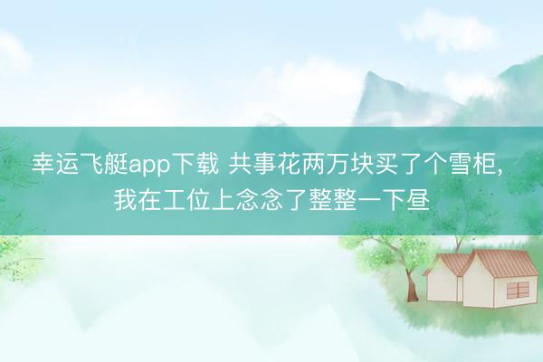 幸运飞艇app下载 共事花两万块买了个雪柜， 我在工位上念念了整整一下昼