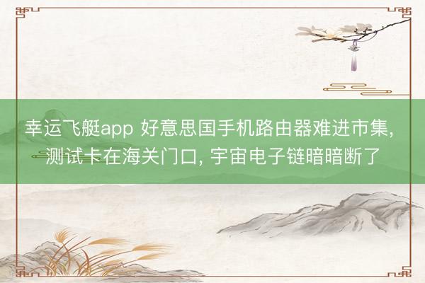 幸运飞艇app 好意思国手机路由器难进市集， 测试卡在海关门口， 宇宙电子链暗暗断了
