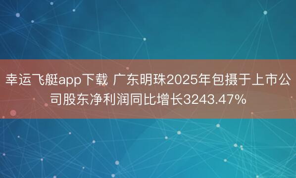 幸运飞艇app下载 广东明珠2025年包摄于上市公司股东净利润同比增长3243.47%