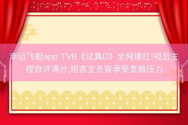 幸运飞艇app TVB《试真D》全网爆红!视后主捏自评满分，坦言全员皆承受宽敞压力