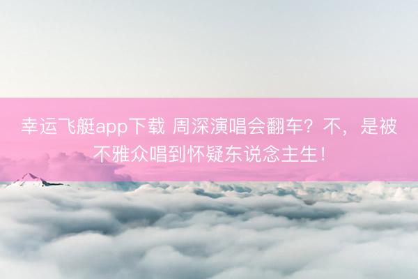 幸运飞艇app下载 周深演唱会翻车？不，是被不雅众唱到怀疑东说念主生！