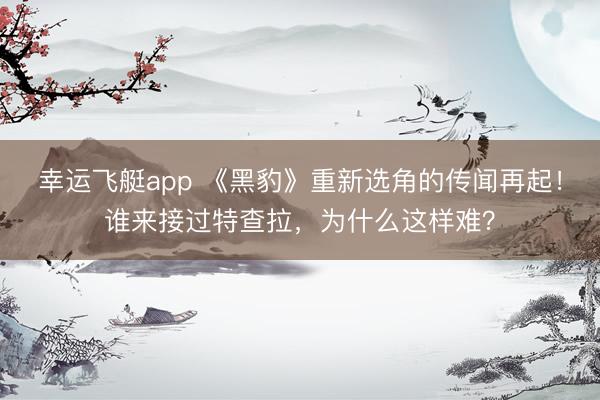 幸运飞艇app 《黑豹》重新选角的传闻再起！谁来接过特查拉，为什么这样难？