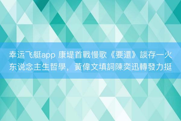 幸运飞艇app 康堤首戰慢歌《要還》談存一火东说念主生哲學，黃偉文填詞陳奕迅轉發力挺