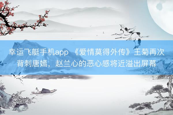 幸运飞艇手机app 《爱情莫得外传》王菊再次背刺唐嫣，赵兰心的恶心感将近溢出屏幕