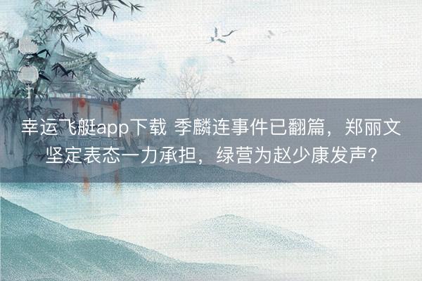 幸运飞艇app下载 季麟连事件已翻篇，郑丽文坚定表态一力承担，绿营为赵少康发声？