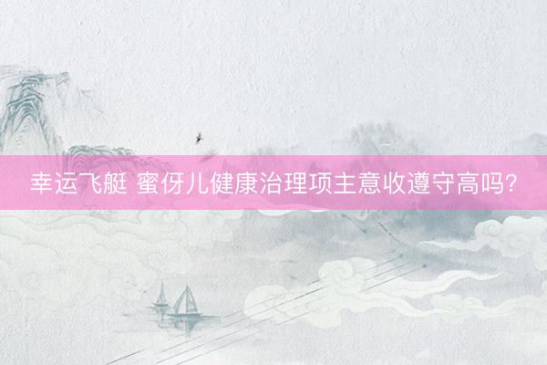 幸运飞艇 蜜伢儿健康治理项主意收遵守高吗？