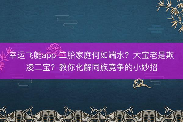 幸运飞艇app 二胎家庭何如端水？大宝老是欺凌二宝？教你化解同族竞争的小妙招