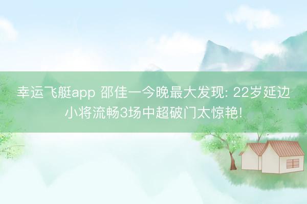 幸运飞艇app 邵佳一今晚最大发现: 22岁延边小将流畅3场中超破门太惊艳!