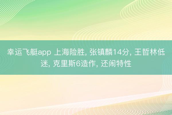 幸运飞艇app 上海险胜， 张镇麟14分， 王哲林低迷， 克里斯6造作， 还闹特性