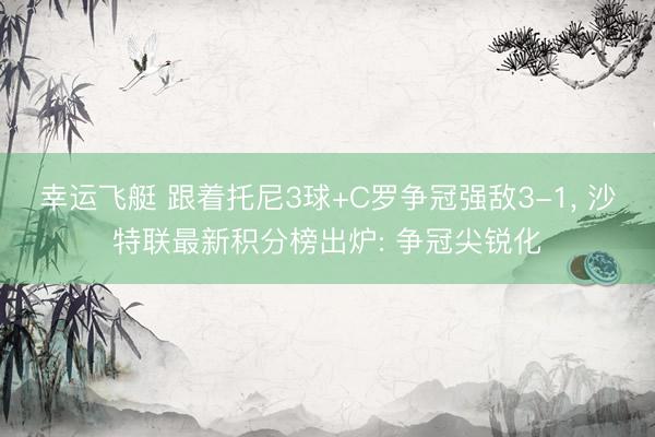 幸运飞艇 跟着托尼3球+C罗争冠强敌3-1， 沙特联最新积分榜出炉: 争冠尖锐化