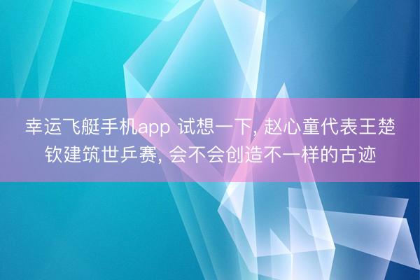 幸运飞艇手机app 试想一下， 赵心童代表王楚钦建筑世乒赛， 会不会创造不一样的古迹