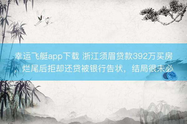 幸运飞艇app下载 浙江须眉贷款392万买房，烂尾后拒却还贷被银行告状，结局很未必