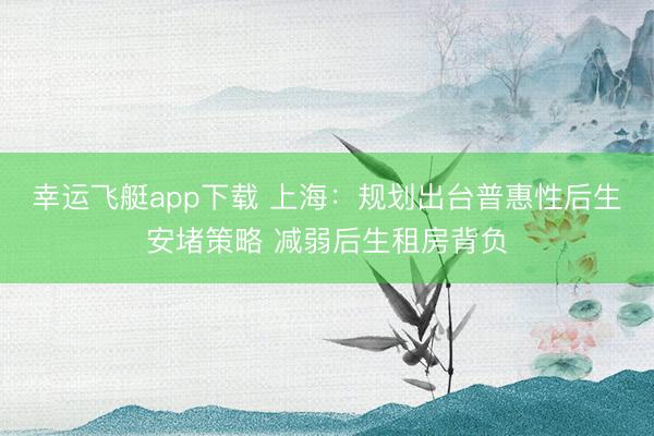 幸运飞艇app下载 上海：规划出台普惠性后生安堵策略 减弱后生租房背负