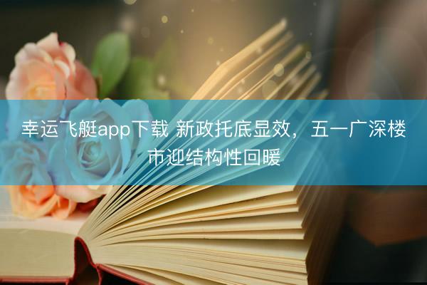 幸运飞艇app下载 新政托底显效，五一广深楼市迎结构性回暖