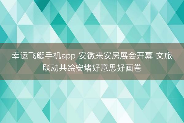 幸运飞艇手机app 安徽来安房展会开幕 文旅联动共绘安堵好意思好画卷
