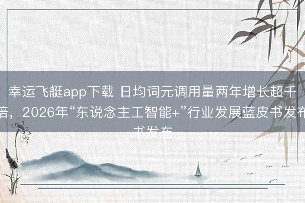 幸运飞艇app下载 日均词元调用量两年增长超千倍，2026年“东说念主工智能+”行业发展蓝皮书发布