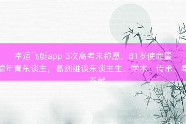 幸运飞艇app 3次高考未称愿，81岁使命量不输年青东谈主，葛剑雄谈东谈主生、学术、传承、奉献