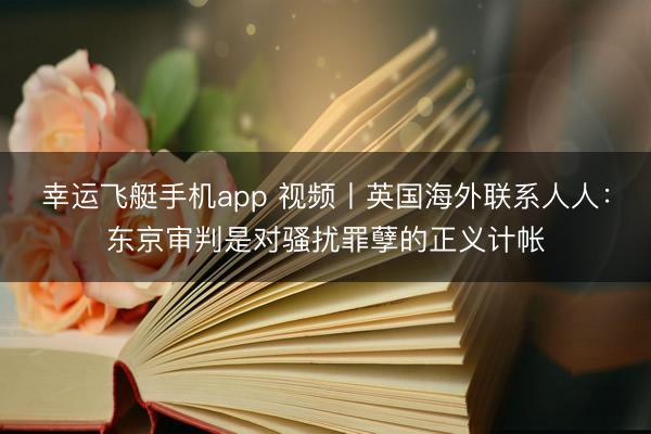 幸运飞艇手机app 视频丨英国海外联系人人：东京审判是对骚扰罪孽的正义计帐
