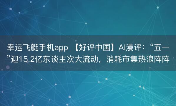 幸运飞艇手机app 【好评中国】AI漫评：“五一”迎15.2亿东谈主次大流动，消耗市集热浪阵阵