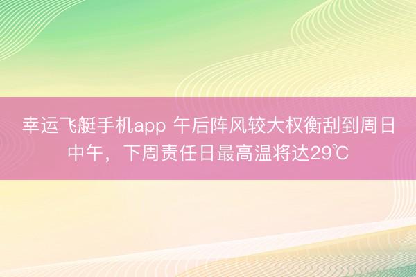 幸运飞艇手机app 午后阵风较大权衡刮到周日中午，下周责任日最高温将达29℃